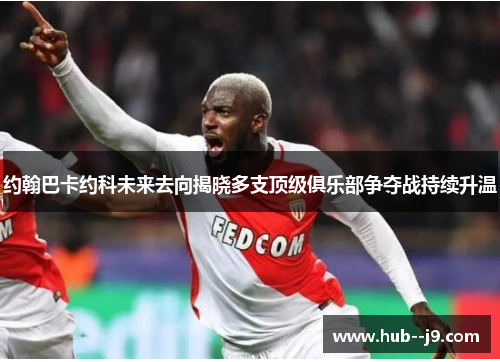 约翰巴卡约科未来去向揭晓多支顶级俱乐部争夺战持续升温 约翰巴卡约科未来去向揭晓多支顶级俱乐部争夺战持续升温