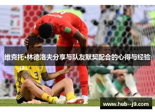 维克托·林德洛夫分享与队友默契配合的心得与经验 维克托·林德洛夫分享与队友默契配合的心得与经验