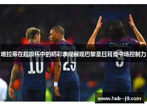 维拉蒂在超级杯中的精彩表现展现巴黎圣日耳曼中场控制力 维拉蒂在超级杯中的精彩表现展现巴黎圣日耳曼中场控制力