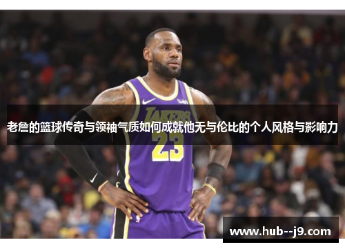 老詹的篮球传奇与领袖气质如何成就他无与伦比的个人风格与影响力 老詹的篮球传奇与领袖气质如何成就他无与伦比的个人风格与影响力