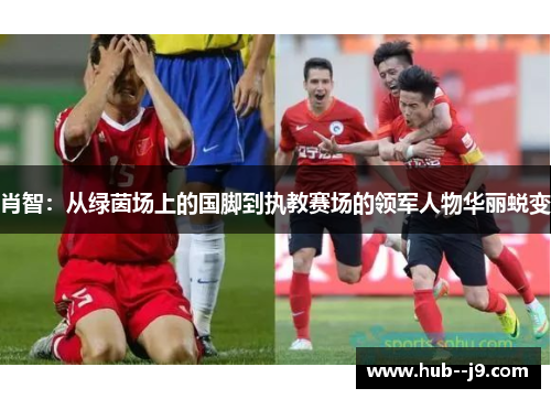 肖智:从绿茵场上的国脚到执教赛场的领军人物华丽蜕变 肖智:从绿茵场上的国脚到执教赛场的领军人物华丽蜕变