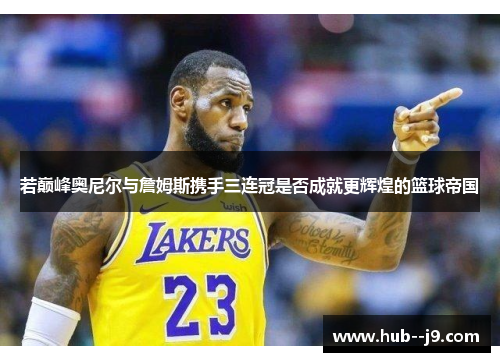 若巅峰奥尼尔与詹姆斯携手三连冠是否成就更辉煌的篮球帝国 若巅峰奥尼尔与詹姆斯携手三连冠是否成就更辉煌的篮球帝国