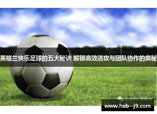 英格兰快乐足球的五大秘诀 解锁高效进攻与团队协作的奥秘 英格兰快乐足球的五大秘诀 解锁高效进攻与团队协作的奥秘