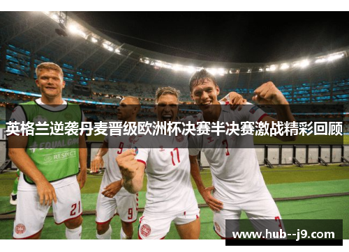 英格兰逆袭丹麦晋级欧洲杯决赛半决赛激战精彩回顾 英格兰逆袭丹麦晋级欧洲杯决赛半决赛激战精彩回顾