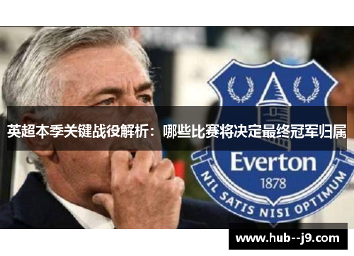 英超本季关键战役解析:哪些比赛将决定最终冠军归属 英超本季关键战役解析:哪些比赛将决定最终冠军归属