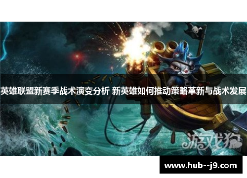 英雄联盟新赛季战术演变分析 新英雄如何推动策略革新与战术发展 英雄联盟新赛季战术演变分析 新英雄如何推动策略革新与战术发展