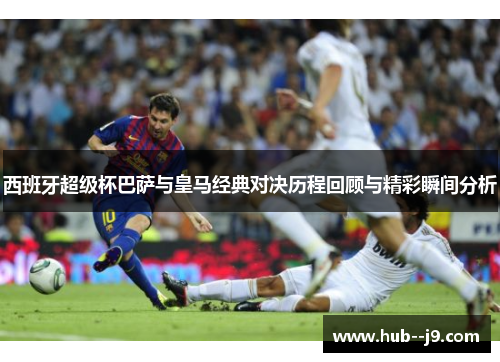 西班牙超级杯巴萨与皇马经典对决历程回顾与精彩瞬间分析 西班牙超级杯巴萨与皇马经典对决历程回顾与精彩瞬间分析