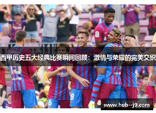 西甲历史五大经典比赛瞬间回顾:激情与荣耀的完美交织 西甲历史五大经典比赛瞬间回顾:激情与荣耀的完美交织