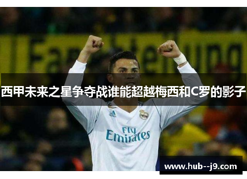 西甲未来之星争夺战谁能超越梅西和C罗的影子 西甲未来之星争夺战谁能超越梅西和C罗的影子