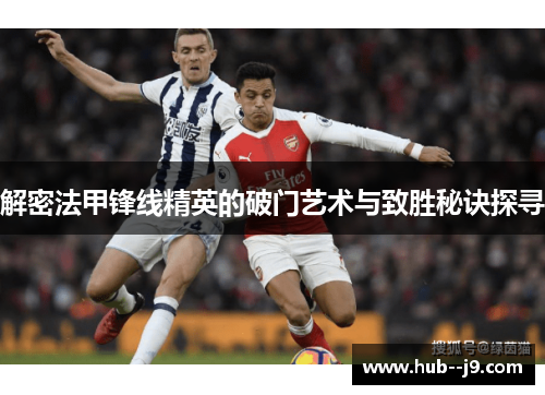 解密法甲锋线精英的破门艺术与致胜秘诀探寻 解密法甲锋线精英的破门艺术与致胜秘诀探寻