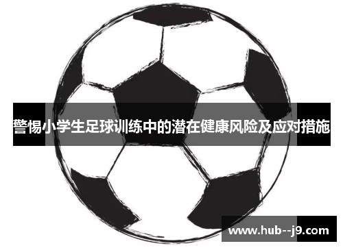 警惕小学生足球训练中的潜在健康风险及应对措施 警惕小学生足球训练中的潜在健康风险及应对措施