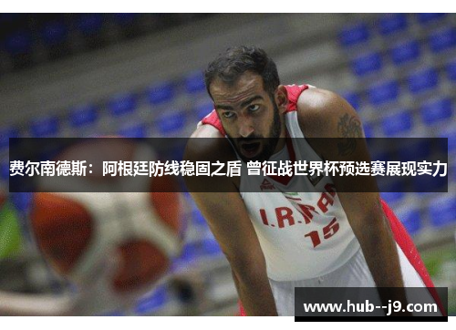 费尔南德斯:阿根廷防线稳固之盾 曾征战世界杯预选赛展现实力 费尔南德斯:阿根廷防线稳固之盾 曾征战世界杯预选赛展现实力