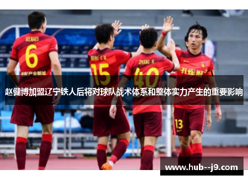 赵健博加盟辽宁铁人后将对球队战术体系和整体实力产生的重要影响 赵健博加盟辽宁铁人后将对球队战术体系和整体实力产生的重要影响