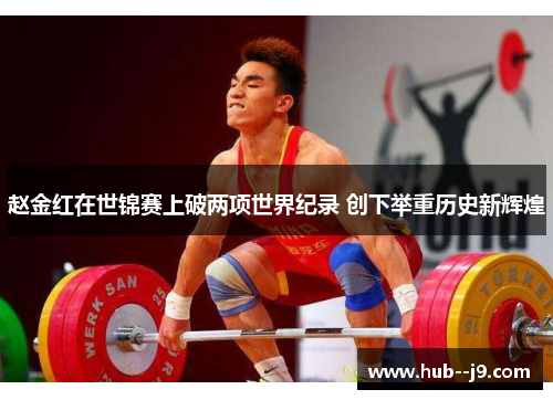 赵金红在世锦赛上破两项世界纪录 创下举重历史新辉煌 赵金红在世锦赛上破两项世界纪录 创下举重历史新辉煌