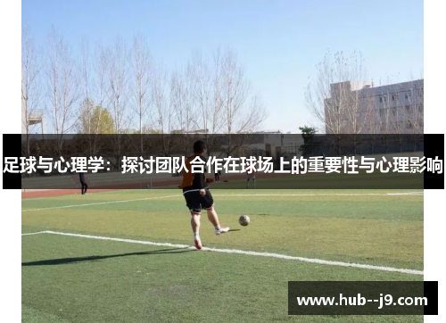 足球与心理学:探讨团队合作在球场上的重要性与心理影响 足球与心理学:探讨团队合作在球场上的重要性与心理影响