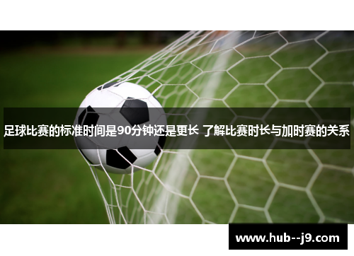 足球比赛的标准时间是90分钟还是更长 了解比赛时长与加时赛的关系