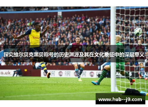 探究维尔贝克黑贝称号的历史渊源及其在文化象征中的深层意义