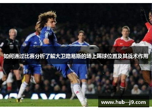 如何通过比赛分析了解大卫路易斯的场上踢球位置及其战术作用