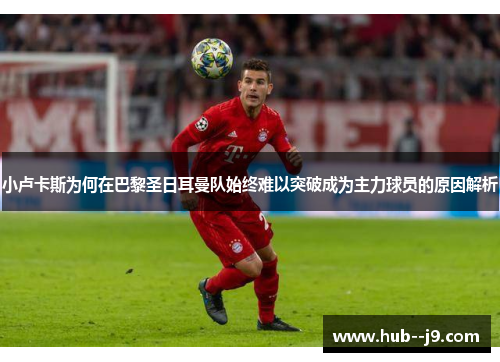 小卢卡斯为何在巴黎圣日耳曼队始终难以突破成为主力球员的原因解析
