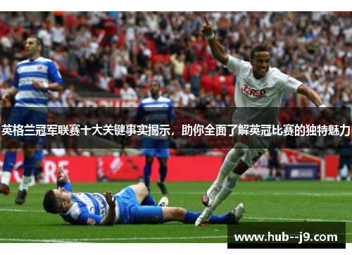 英格兰冠军联赛十大关键事实揭示，助你全面了解英冠比赛的独特魅力