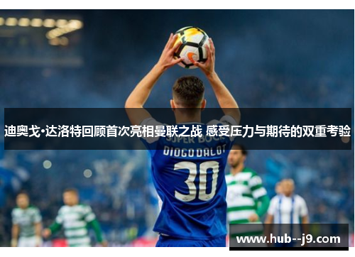 迪奥戈·达洛特回顾首次亮相曼联之战 感受压力与期待的双重考验
