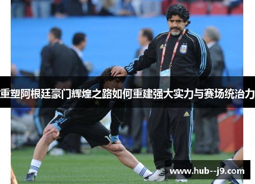 重塑阿根廷豪门辉煌之路如何重建强大实力与赛场统治力