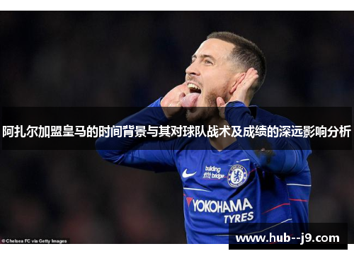 阿扎尔加盟皇马的时间背景与其对球队战术及成绩的深远影响分析