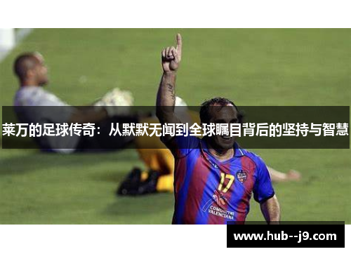 莱万的足球传奇：从默默无闻到全球瞩目背后的坚持与智慧