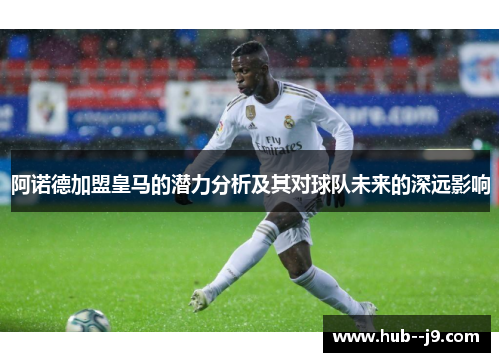 阿诺德加盟皇马的潜力分析及其对球队未来的深远影响