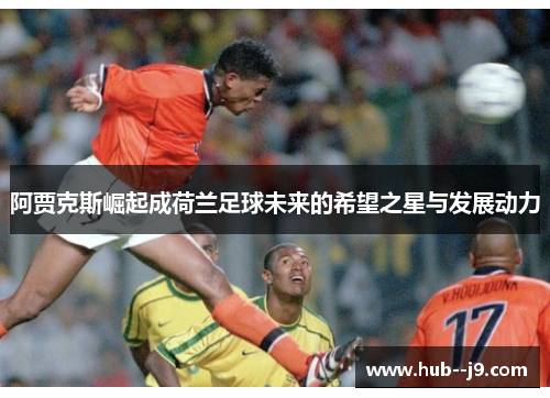阿贾克斯崛起成荷兰足球未来的希望之星与发展动力