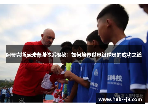 阿贾克斯足球青训体系揭秘：如何培养世界级球员的成功之道