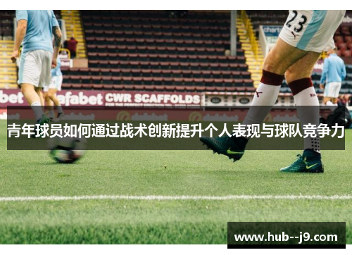 青年球员如何通过战术创新提升个人表现与球队竞争力