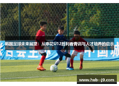韩国足球未来展望：从申花U12胜利看青训与人才培养的启示