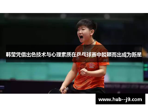 韩莹凭借出色技术与心理素质在乒乓球赛中脱颖而出成为新星
