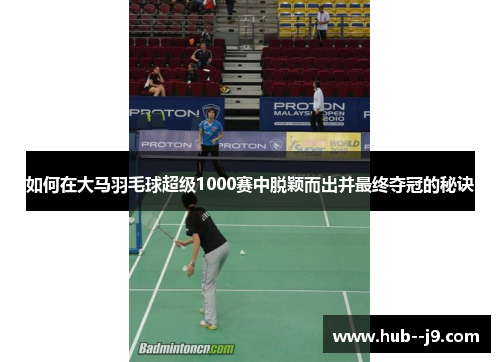如何在大马羽毛球超级1000赛中脱颖而出并最终夺冠的秘诀