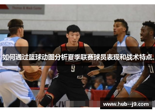 如何通过篮球动图分析夏季联赛球员表现和战术特点