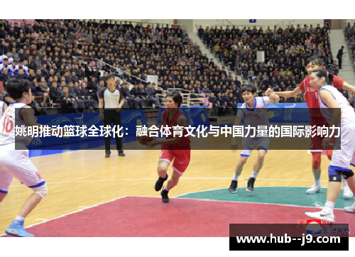 姚明推动篮球全球化:融合体育文化与中国力量的国际影响力 姚明推动篮球全球化:融合体育文化与中国力量的国际影响力