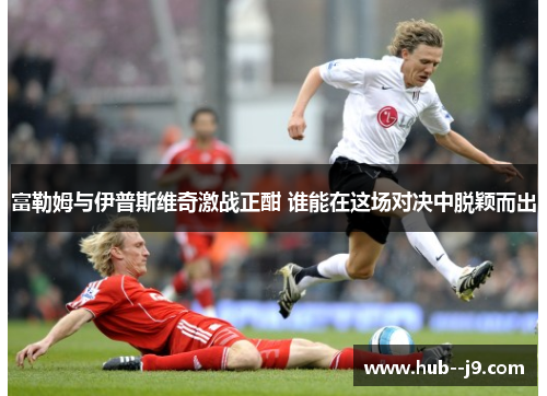 富勒姆与伊普斯维奇激战正酣 谁能在这场对决中脱颖而出 富勒姆与伊普斯维奇激战正酣 谁能在这场对决中脱颖而出