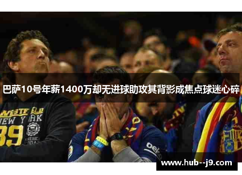 巴萨10号年薪1400万却无进球助攻其背影成焦点球迷心碎