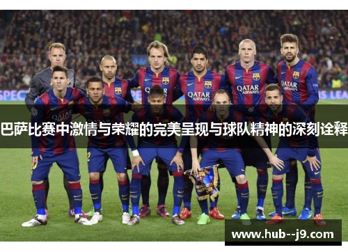 巴萨比赛中激情与荣耀的完美呈现与球队精神的深刻诠释 巴萨比赛中激情与荣耀的完美呈现与球队精神的深刻诠释