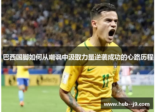 巴西国脚如何从嘲讽中汲取力量逆袭成功的心路历程 巴西国脚如何从嘲讽中汲取力量逆袭成功的心路历程