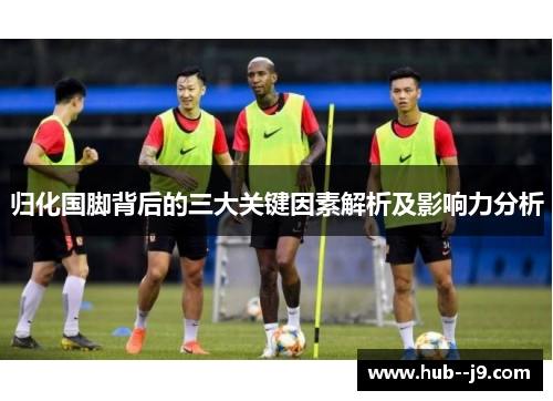 归化国脚背后的三大关键因素解析及影响力分析 归化国脚背后的三大关键因素解析及影响力分析