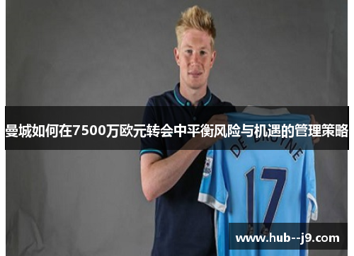 曼城如何在7500万欧元转会中平衡风险与机遇的管理策略 曼城如何在7500万欧元转会中平衡风险与机遇的管理策略