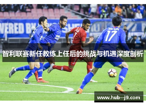 智利联赛新任教练上任后的挑战与机遇深度剖析 智利联赛新任教练上任后的挑战与机遇深度剖析