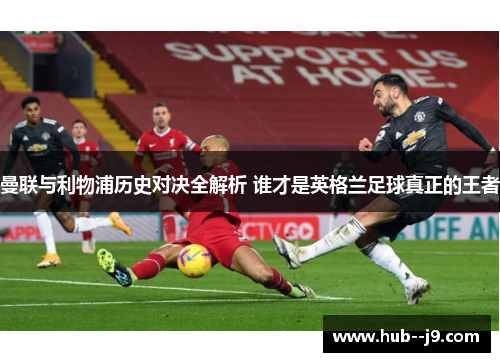 曼联与利物浦历史对决全解析 谁才是英格兰足球真正的王者