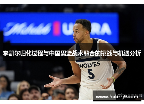 李凯尔归化过程与中国男篮战术融合的挑战与机遇分析