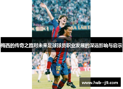 梅西的传奇之路对未来足球球员职业发展的深远影响与启示