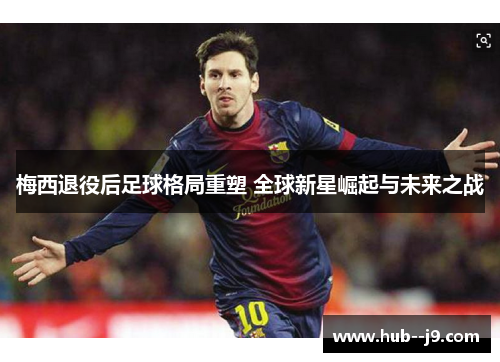 梅西退役后足球格局重塑 全球新星崛起与未来之战