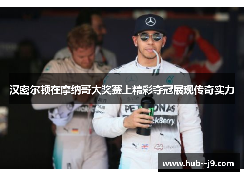 汉密尔顿在摩纳哥大奖赛上精彩夺冠展现传奇实力
