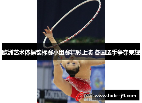 欧洲艺术体操锦标赛小组赛精彩上演 各国选手争夺荣耀